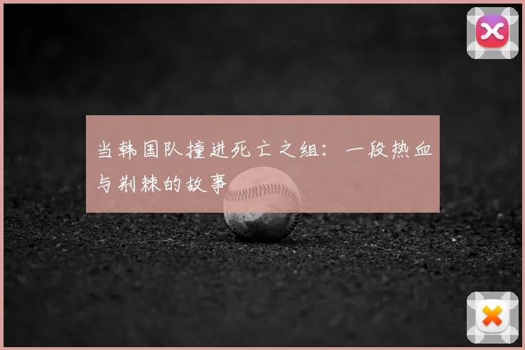 当韩国队撞进死亡之组：一段热血与荆棘的故事