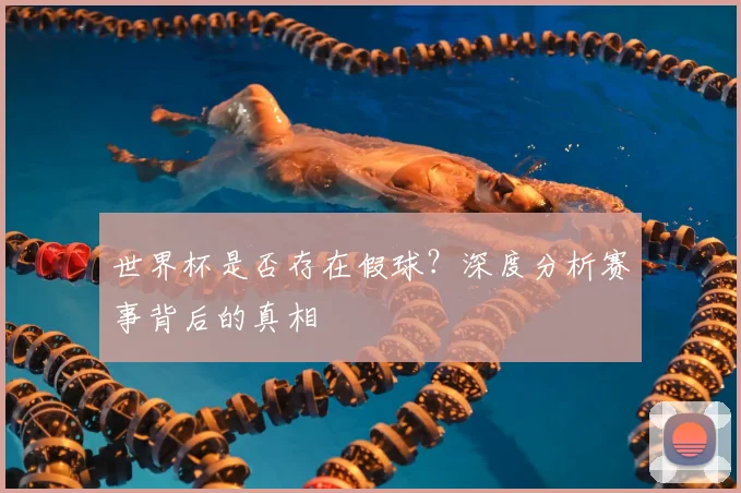 世界杯是否存在假球？深度分析赛事背后的真相