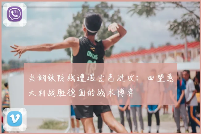 当钢铁防线遭遇金色进攻：回望意大利战胜德国的战术博弈
