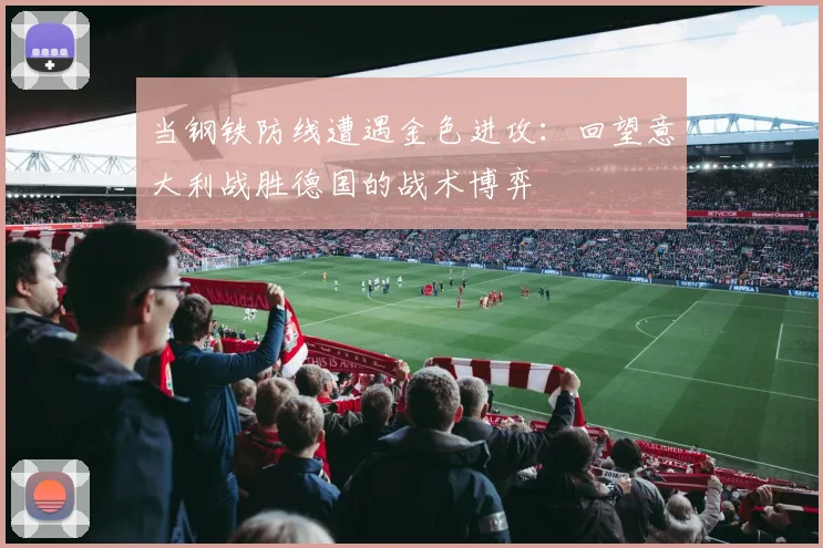 当钢铁防线遭遇金色进攻：回望意大利战胜德国的战术博弈
