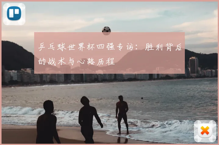 乒乓球世界杯四强专访：胜利背后的战术与心路历程
