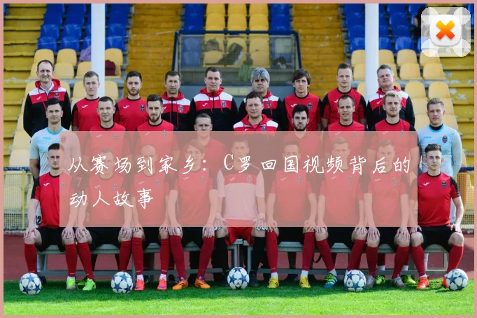 从赛场到家乡：C罗回国视频背后的动人故事