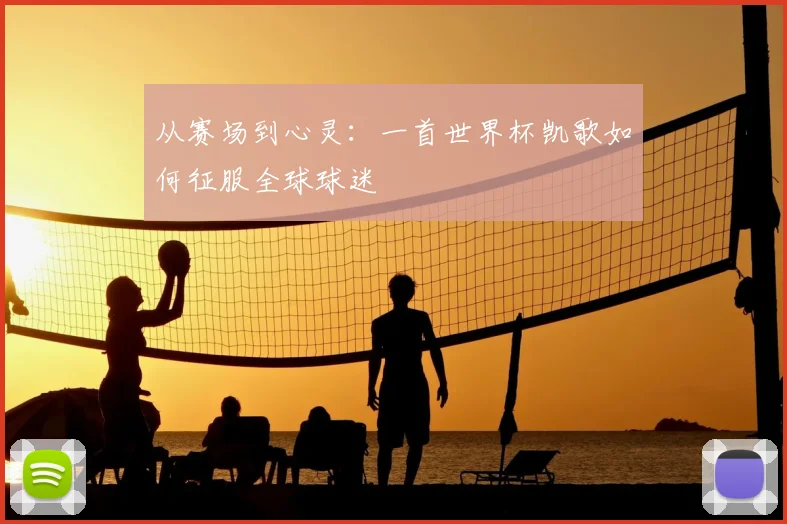 从赛场到心灵：一首世界杯凯歌如何征服全球球迷