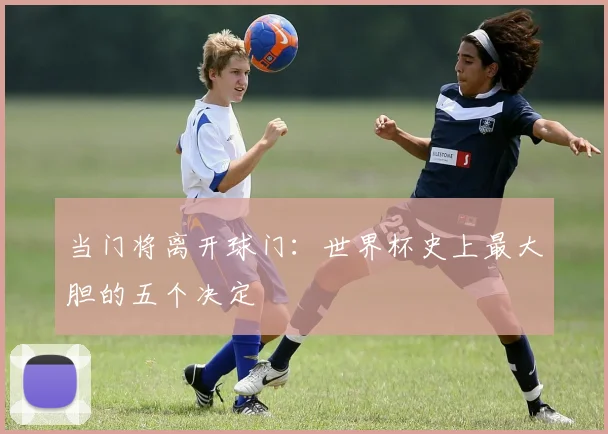 当门将离开球门：世界杯史上最大胆的五个决定