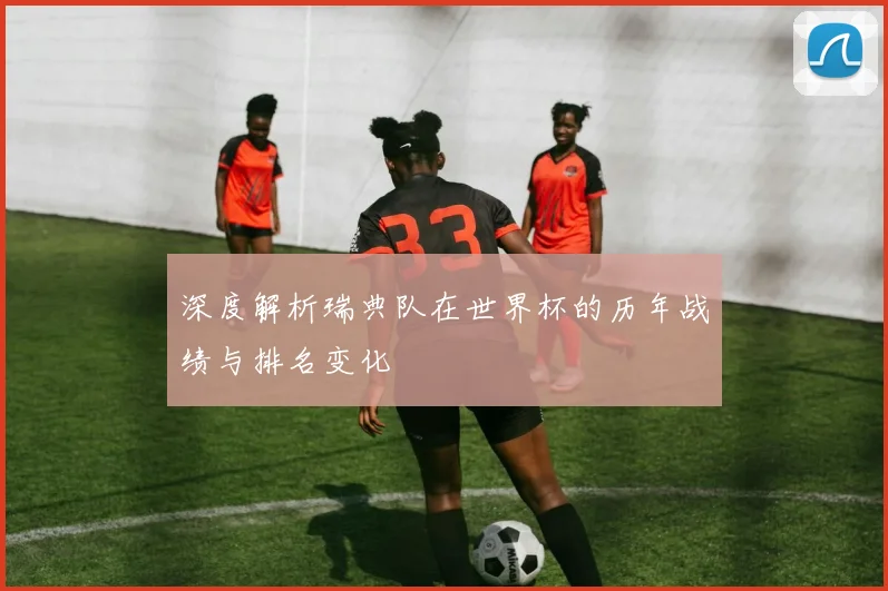 深度解析瑞典队在世界杯的历年战绩与排名变化