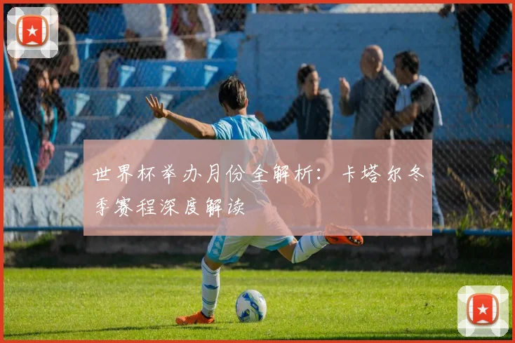 世界杯举办月份全解析：卡塔尔冬季赛程深度解读