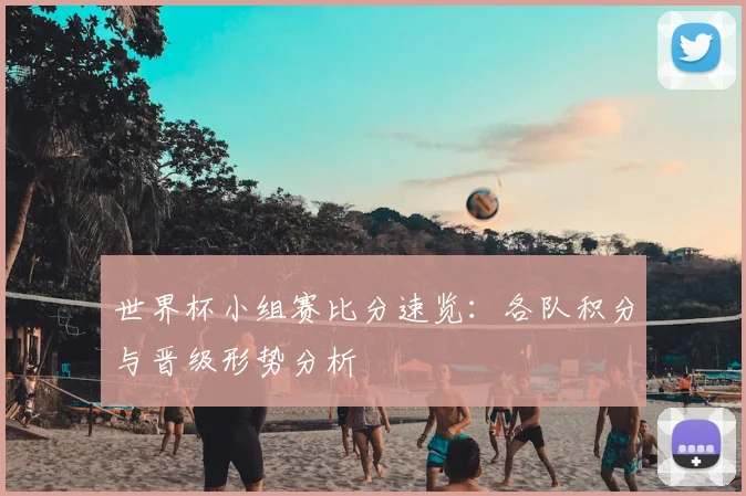 世界杯小组赛比分速览：各队积分与晋级形势分析