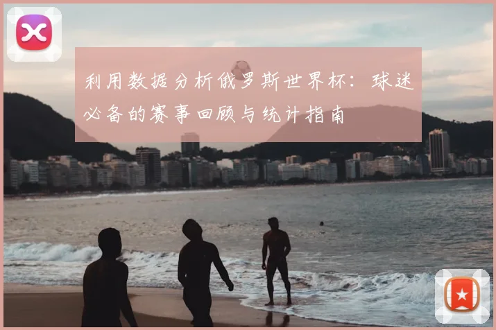 利用数据分析俄罗斯世界杯:球迷必备的赛事回顾与统计指南