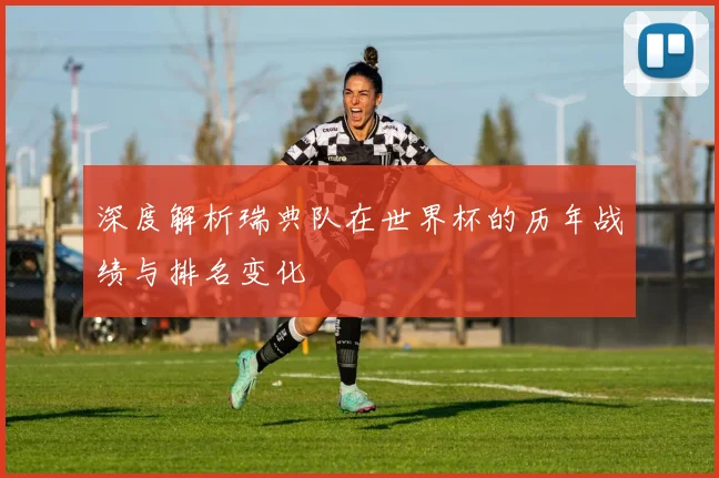 深度解析瑞典队在世界杯的历年战绩与排名变化