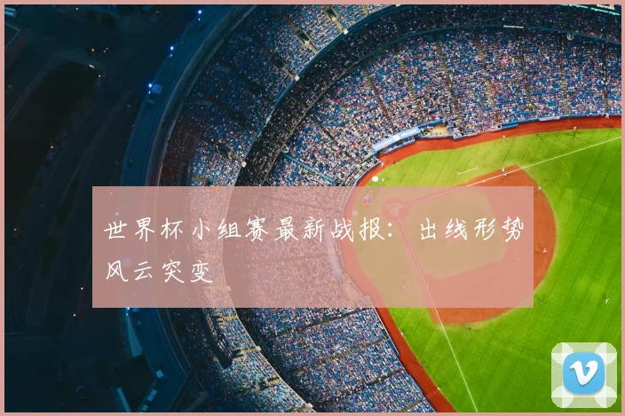世界杯小组赛最新战报：出线形势风云突变