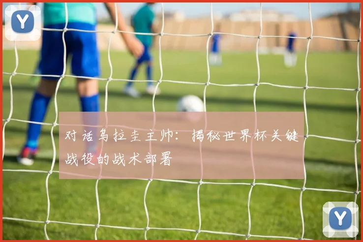 对话乌拉圭主帅:揭秘世界杯关键战役的战术部署