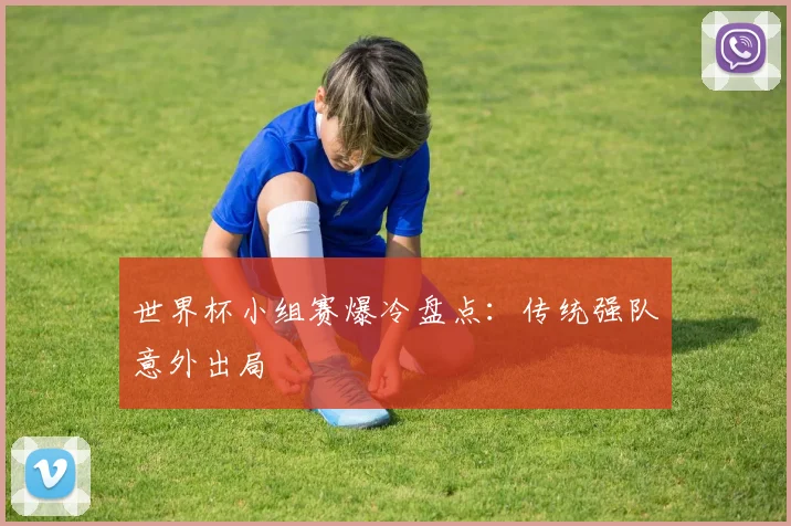 世界杯小组赛爆冷盘点：传统强队意外出局