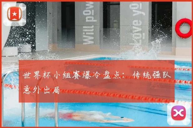 世界杯小组赛爆冷盘点：传统强队意外出局