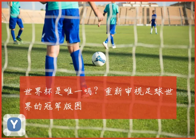 世界杯是唯一吗？重新审视足球世界的冠军版图