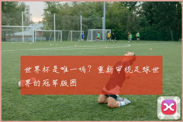 世界杯是唯一吗？重新审视足球世界的冠军版图