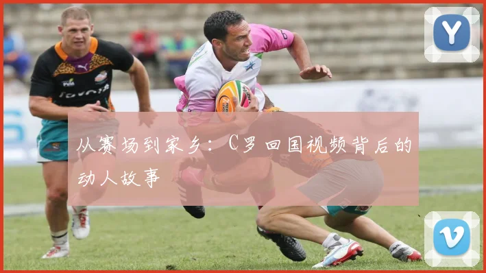 从赛场到家乡：C罗回国视频背后的动人故事
