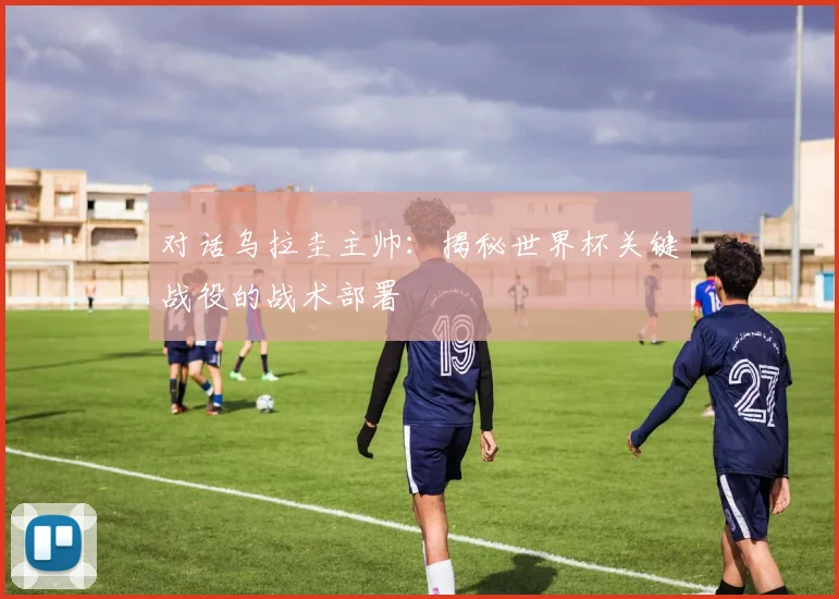 对话乌拉圭主帅:揭秘世界杯关键战役的战术部署