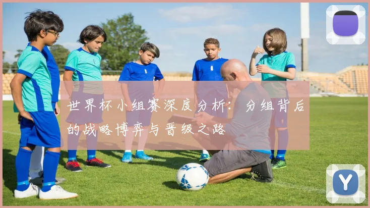 世界杯小组赛深度分析：分组背后的战略博弈与晋级之路