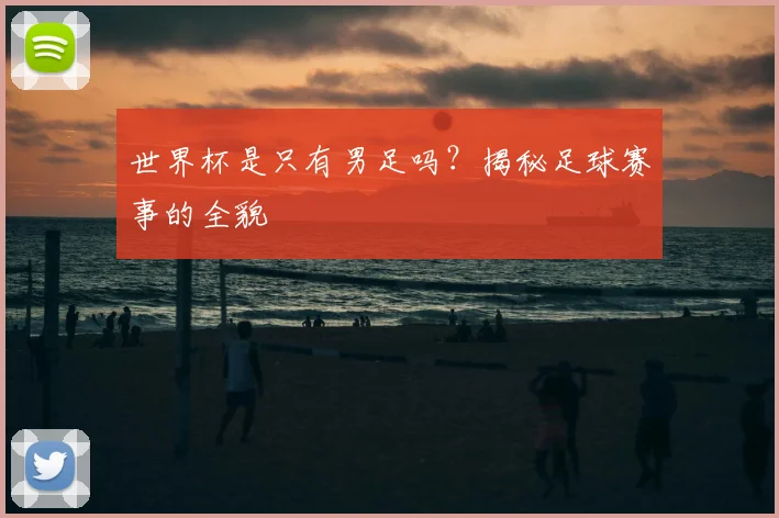 世界杯是只有男足吗？揭秘足球赛事的全貌