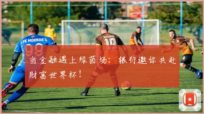 当金融遇上绿茵场：银行邀你共赴财富世界杯！
