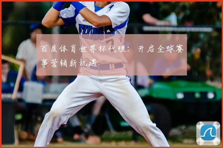 百度体育世界杯代理：开启全球赛事营销新机遇