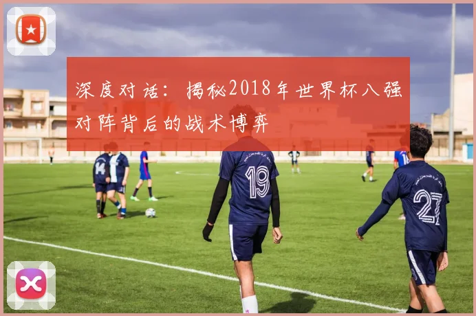 深度对话：揭秘2018年世界杯八强对阵背后的战术博弈